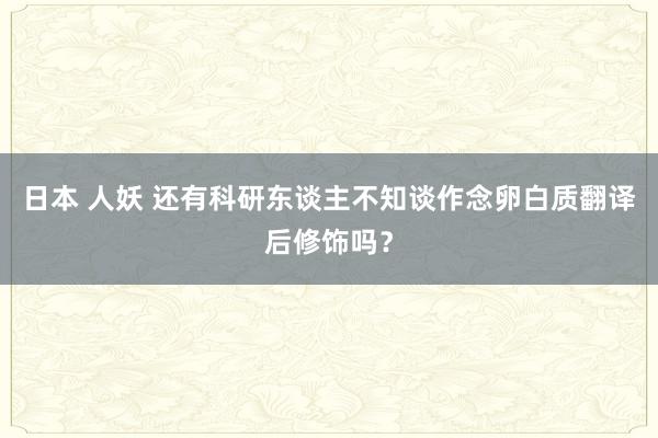 日本 人妖 还有科研东谈主不知谈作念卵白质翻译后修饰吗？