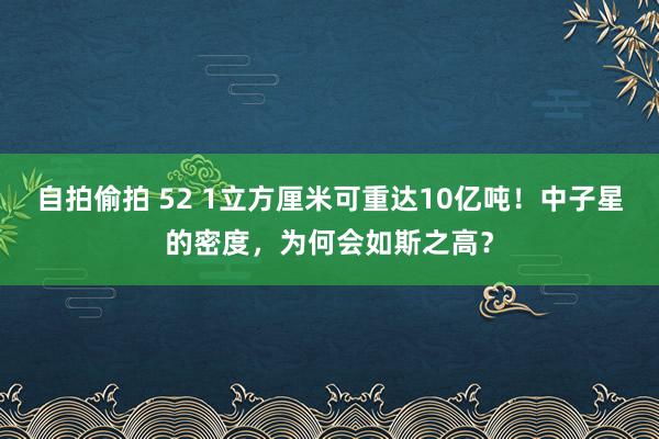 自拍偷拍 52 1立方厘米可重达10亿吨！中子星的密度，为何会如斯之高？