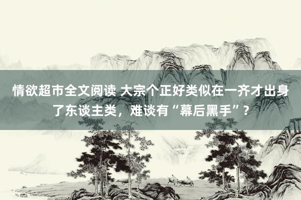 情欲超市全文阅读 大宗个正好类似在一齐才出身了东谈主类，难谈有“幕后黑手”？