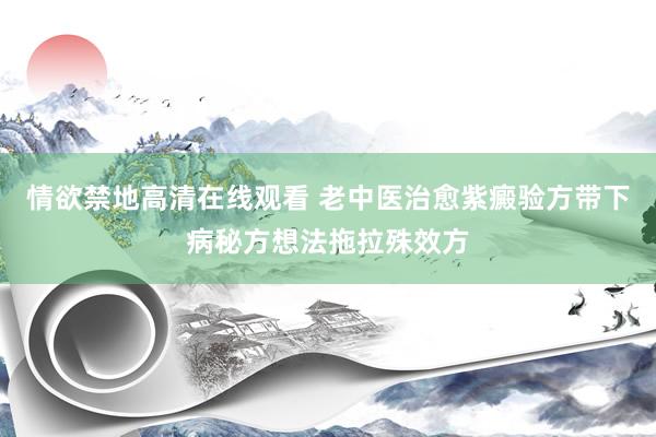 情欲禁地高清在线观看 老中医治愈紫癜验方带下病秘方想法拖拉殊效方