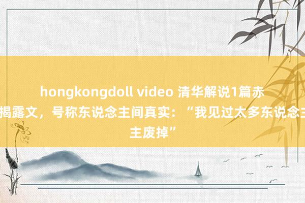 hongkongdoll video 清华解说1篇赤裸裸的揭露文，号称东说念主间真实：“我见过太多东说念主废掉”