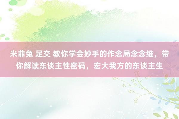 米菲兔 足交 教你学会妙手的作念局念念维，带你解读东谈主性密码，宏大我方的东谈主生