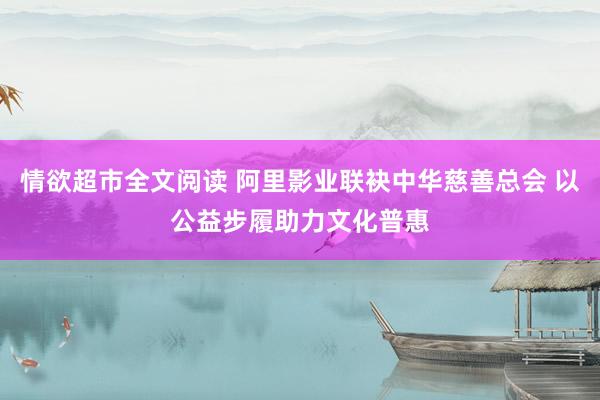 情欲超市全文阅读 阿里影业联袂中华慈善总会 以公益步履助力文化普惠