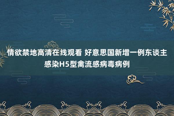 情欲禁地高清在线观看 好意思国新增一例东谈主感染H5型禽流感病毒病例