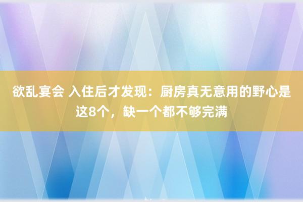 欲乱宴会 入住后才发现：厨房真无意用的野心是这8个，缺一个都不够完满