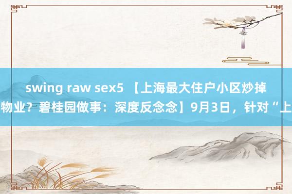 swing raw sex5 【上海最大住户小区炒掉物业？碧桂园做事：深度反念念】9月3日，针对“上