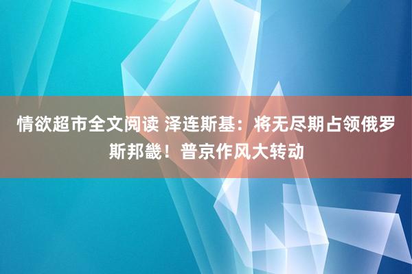 情欲超市全文阅读 泽连斯基：将无尽期占领俄罗斯邦畿！普京作风大转动