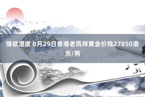 情欲湿度 8月29日香港老凤祥黄金价钱27850港币/两