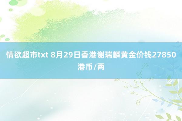 情欲超市txt 8月29日香港谢瑞麟黄金价钱27850港币/两