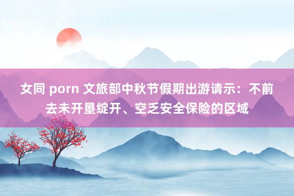 女同 porn 文旅部中秋节假期出游请示：不前去未开垦绽开、空乏安全保险的区域