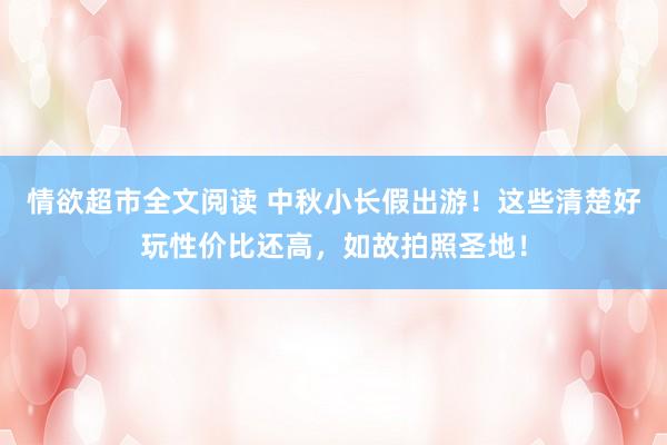 情欲超市全文阅读 中秋小长假出游！这些清楚好玩性价比还高，如故拍照圣地！