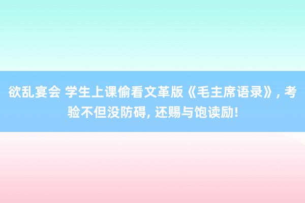 欲乱宴会 学生上课偷看文革版《毛主席语录》， 考验不但没防碍， 还赐与饱读励!