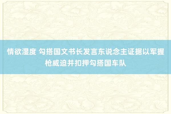 情欲湿度 勾搭国文书长发言东说念主证据以军握枪威迫并扣押勾搭国车队