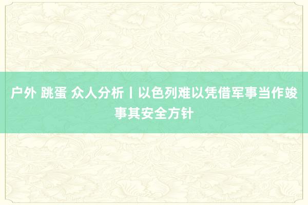 户外 跳蛋 众人分析丨以色列难以凭借军事当作竣事其安全方针