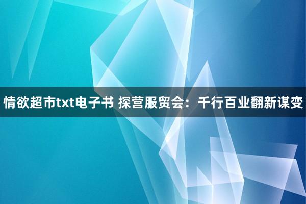 情欲超市txt电子书 探营服贸会：千行百业翻新谋变