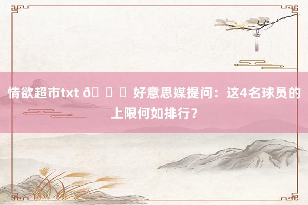 情欲超市txt 👀好意思媒提问：这4名球员的上限何如排行？