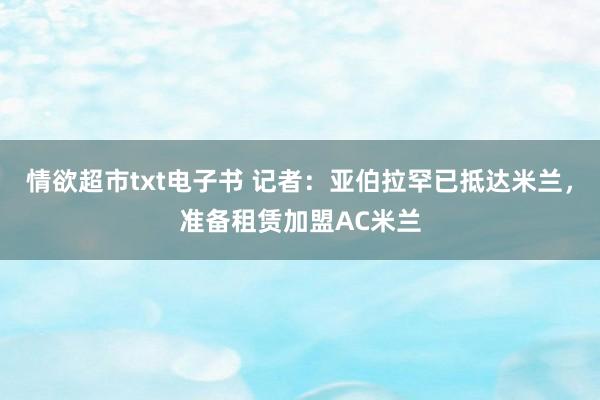 情欲超市txt电子书 记者：亚伯拉罕已抵达米兰，准备租赁加盟AC米兰