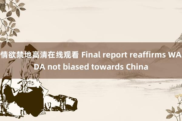 情欲禁地高清在线观看 Final report reaffirms WADA not biased towards China