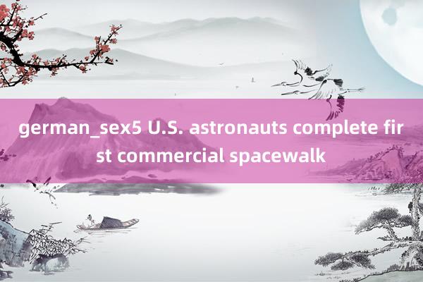 german_sex5 U.S. astronauts complete first commercial spacewalk