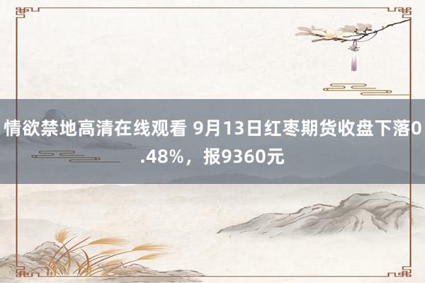 情欲禁地高清在线观看 9月13日红枣期货收盘下落0.48%，报9360元