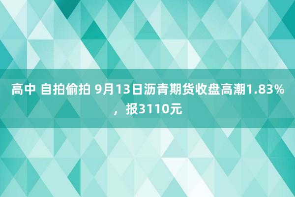 高中 自拍偷拍 9月13日沥青期货收盘高潮1.83%，报3110元