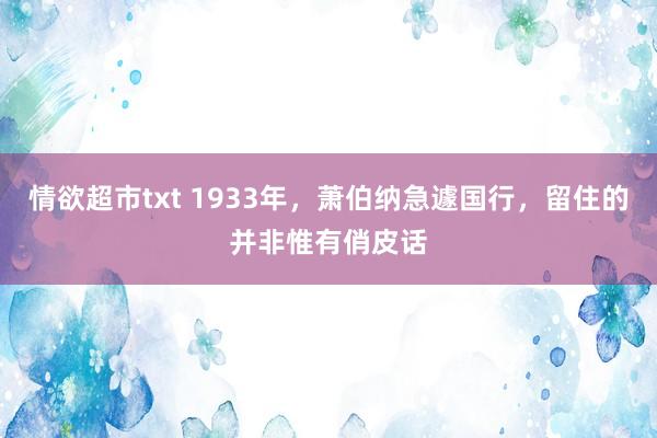 情欲超市txt 1933年，萧伯纳急遽国行，留住的并非惟有俏皮话