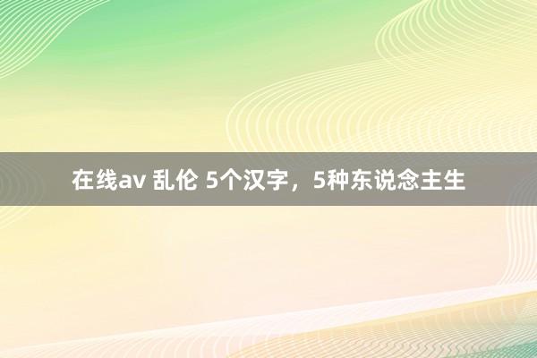 在线av 乱伦 5个汉字，5种东说念主生