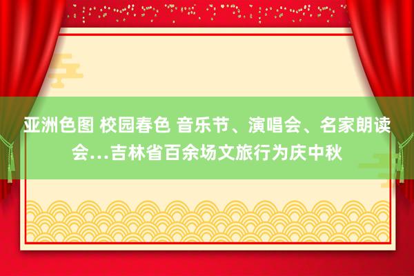 亚洲色图 校园春色 音乐节、演唱会、名家朗读会…吉林省百余场文旅行为庆中秋