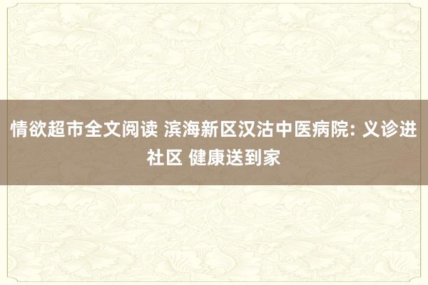 情欲超市全文阅读 滨海新区汉沽中医病院: 义诊进社区 健康送到家