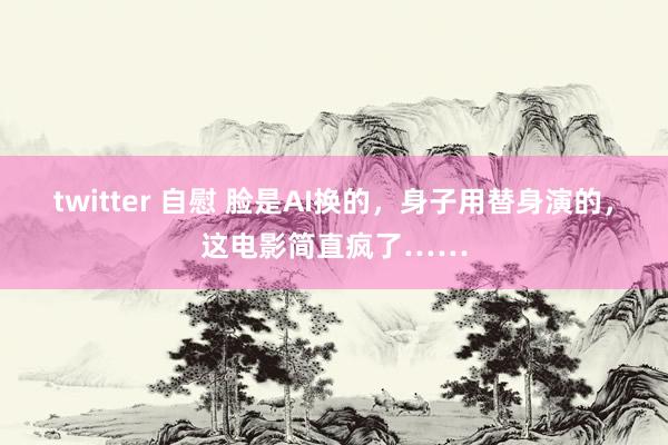 twitter 自慰 脸是AI换的，身子用替身演的，这电影简直疯了……