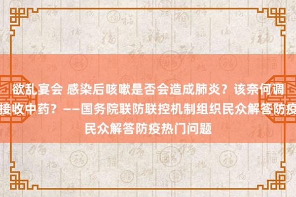 欲乱宴会 感染后咳嗽是否会造成肺炎？该奈何调和？若何接收中药？——国务院联防联控机制组织民众解答防疫热门问题