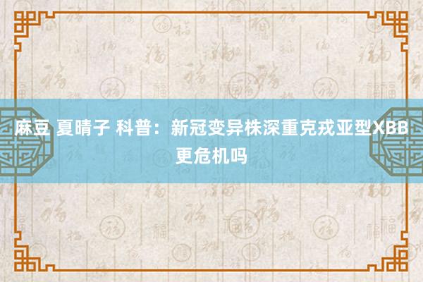 麻豆 夏晴子 科普：新冠变异株深重克戎亚型XBB更危机吗