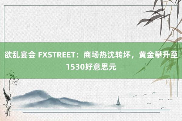 欲乱宴会 FXSTREET：商场热沈转坏，黄金攀升至1530好意思元