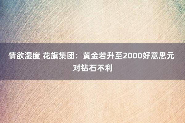 情欲湿度 花旗集团：黄金若升至2000好意思元 对钻石不利