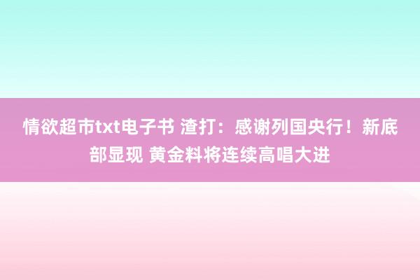 情欲超市txt电子书 渣打：感谢列国央行！新底部显现 黄金料将连续高唱大进