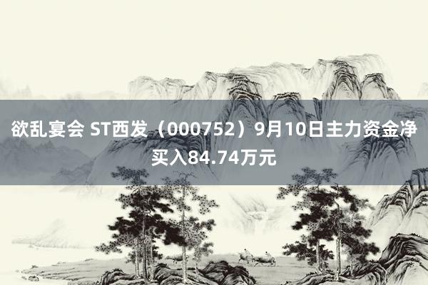 欲乱宴会 ST西发（000752）9月10日主力资金净买入84.74万元