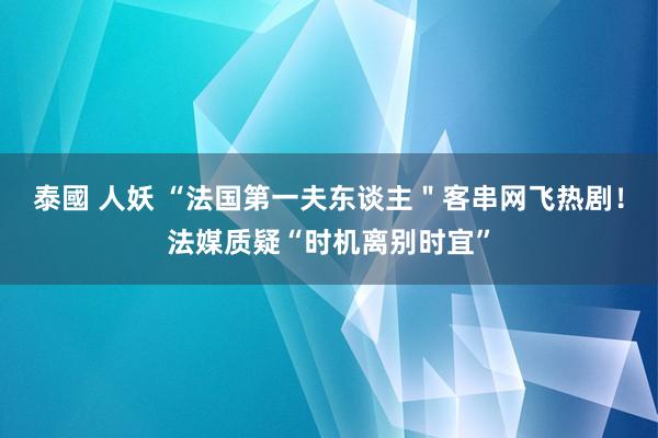 泰國 人妖 “法国第一夫东谈主＂客串网飞热剧！法媒质疑“时机离别时宜”