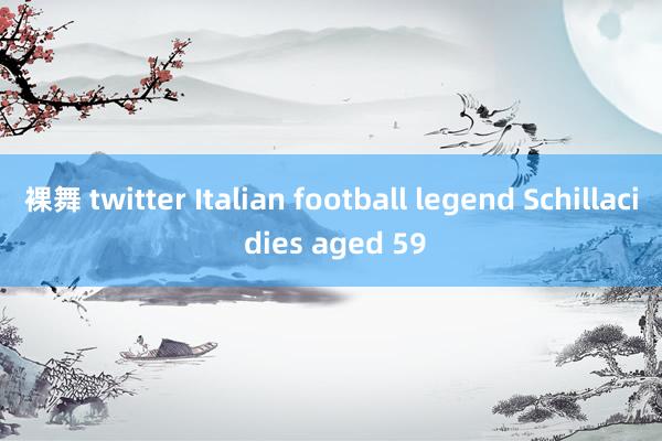 裸舞 twitter Italian football legend Schillaci dies aged 59