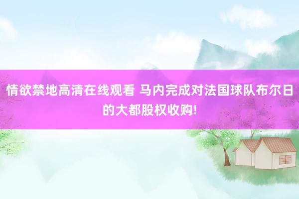 情欲禁地高清在线观看 马内完成对法国球队布尔日的大都股权收购!