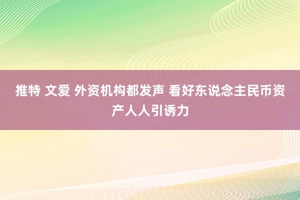 推特 文爱 外资机构都发声 看好东说念主民币资产人人引诱力