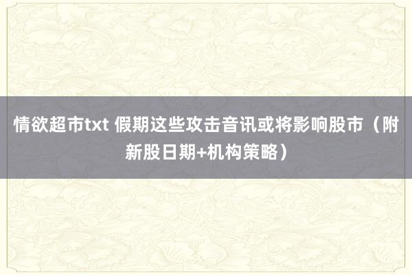 情欲超市txt 假期这些攻击音讯或将影响股市（附新股日期+机构策略）