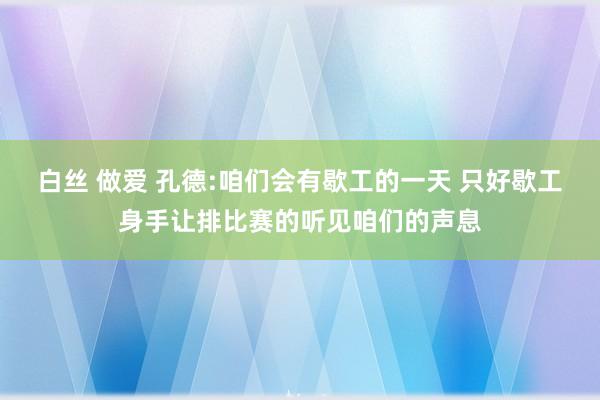 白丝 做爱 孔德:咱们会有歇工的一天 只好歇工身手让排比赛的听见咱们的声息