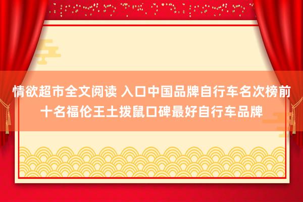 情欲超市全文阅读 入口中国品牌自行车名次榜前十名福伦王土拨鼠口碑最好自行车品牌