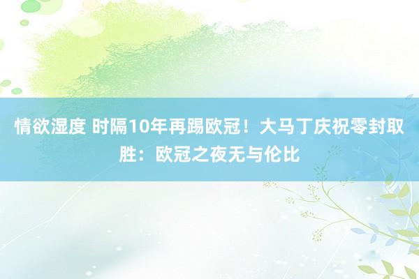 情欲湿度 时隔10年再踢欧冠！大马丁庆祝零封取胜：欧冠之夜无与伦比