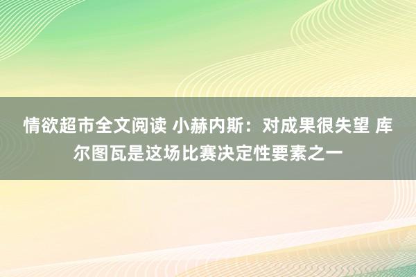 情欲超市全文阅读 小赫内斯：对成果很失望 库尔图瓦是这场比赛决定性要素之一