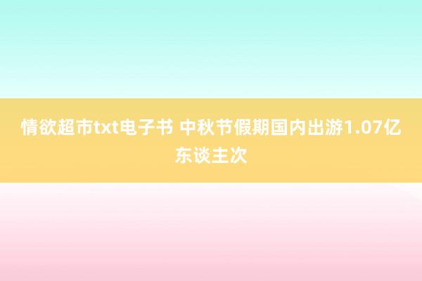 情欲超市txt电子书 中秋节假期国内出游1.07亿东谈主次