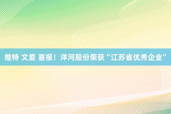 推特 文爱 喜报！洋河股份荣获“江苏省优秀企业”