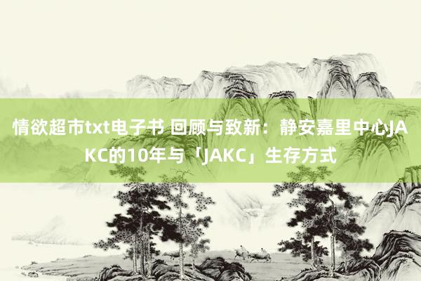 情欲超市txt电子书 回顾与致新：静安嘉里中心JAKC的10年与「JAKC」生存方式