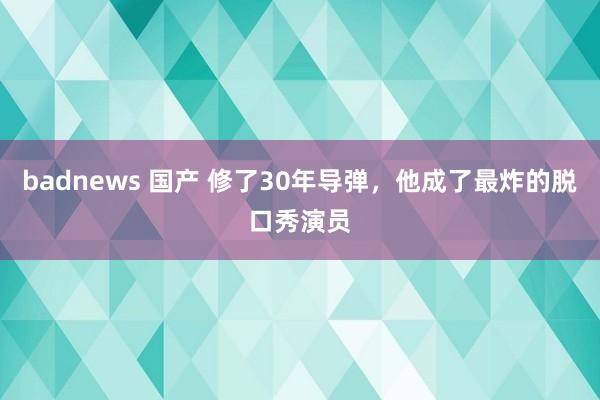 badnews 国产 修了30年导弹，他成了最炸的脱口秀演员