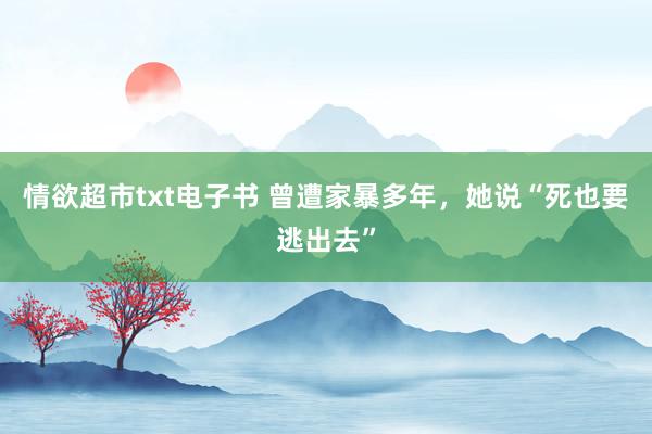 情欲超市txt电子书 曾遭家暴多年，她说“死也要逃出去”